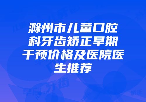 滁州市儿童口腔科牙齿矫正早期干预价格及医院医生推荐