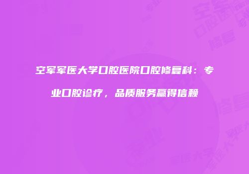空军军医大学口腔医院口腔修复科：专业口腔诊疗，品质服务赢得信赖