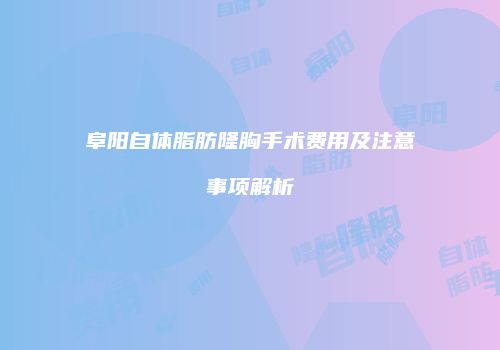 阜阳自体脂肪隆胸手术费用及注意事项解析