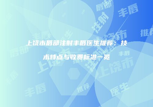 上饶市唇部注射丰唇医生推荐：技术特点与收费标准一览
