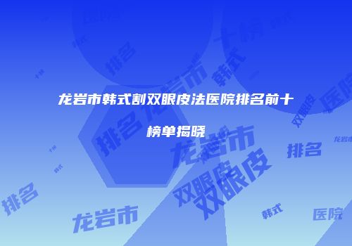 龙岩市韩式割双眼皮法医院排名前十榜单揭晓
