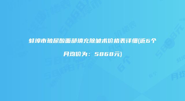 蚌埠市玻尿酸面部填充除皱术价格表详细(近6个月均价为：5868元)