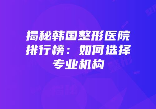 揭秘韩国整形医院排行榜：如何选择专业机构
