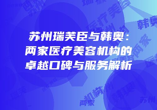 苏州瑞芙臣与韩奥：两家医疗美容机构的卓越口碑与服务解析