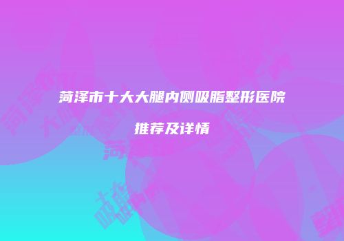 菏泽市十大大腿内侧吸脂整形医院推荐及详情