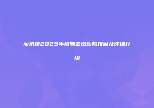 丽水市2025年植物去斑医院排名及详细介绍