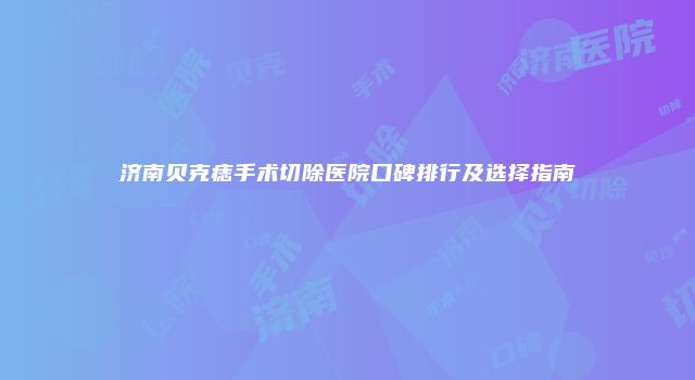 济南贝克痣手术切除医院口碑排行及选择指南