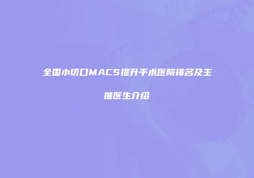 全国小切口MACS提升手术医院排名及主推医生介绍