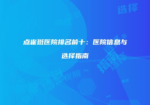 点雀斑医院排名前十：医院信息与选择指南