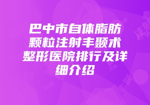 巴中市自体脂肪颗粒注射丰颞术整形医院排行及详细介绍