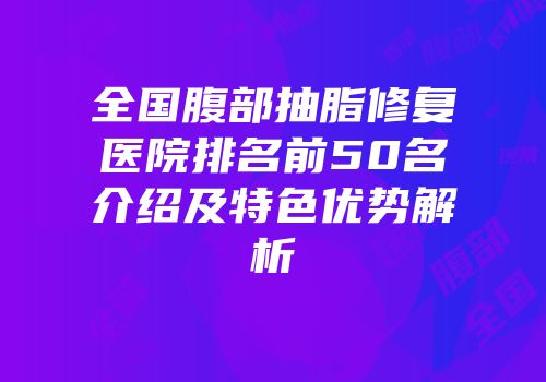 全国腹部抽脂修复医院排名前50名介绍及特色优势解析