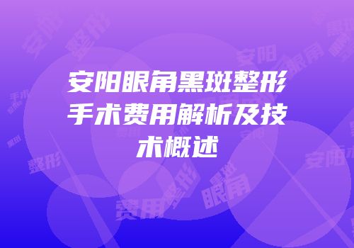 安阳眼角黑斑整形手术费用解析及技术概述