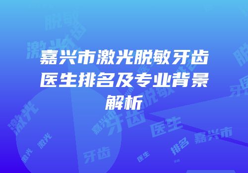 嘉兴市激光脱敏牙齿医生排名及专业背景解析