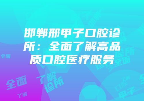 邯郸邢甲子口腔诊所：全面了解高品质口腔医疗服务