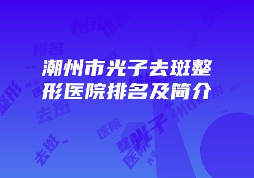 潮州市光子去斑整形医院排名及简介