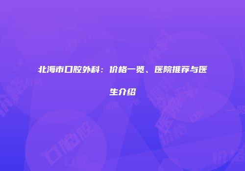 北海市口腔外科：价格一览、医院推荐与医生介绍