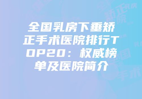 全国乳房下垂矫正手术医院排行TOP20：权威榜单及医院简介