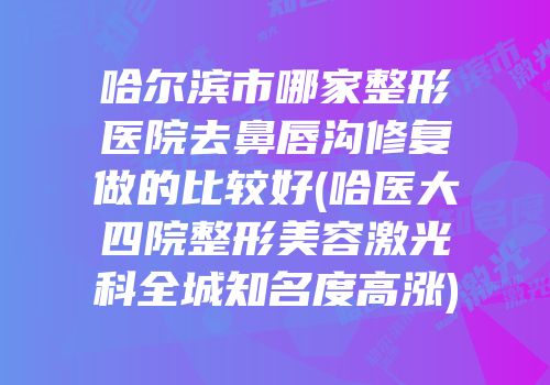 哈尔滨市哪家整形医院去鼻唇沟修复做的比较好(哈医大四院整形美容激光科全城知名度高涨)