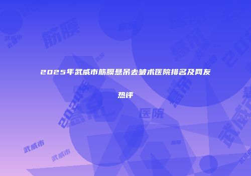 2025年武威市筋膜悬吊去皱术医院排名及网友热评