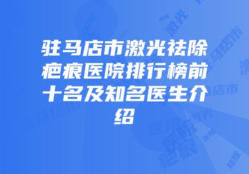 驻马店市激光祛除疤痕医院排行榜前十名及知名医生介绍
