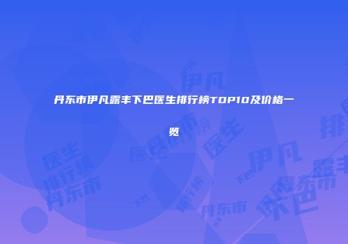 丹东市伊凡露丰下巴医生排行榜TOP10及价格一览
