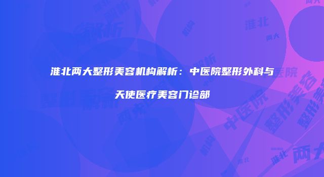 淮北两大整形美容机构解析：中医院整形外科与天使医疗美容门诊部