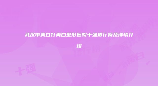 武汉市美白针美白整形医院十强排行榜及详情介绍