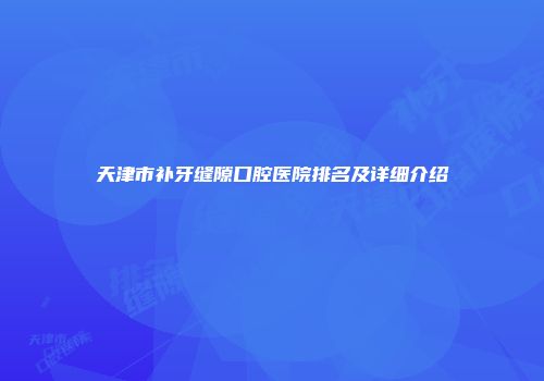 天津市补牙缝隙口腔医院排名及详细介绍