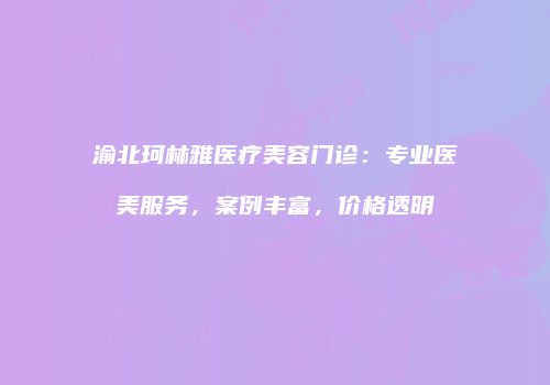 渝北珂林雅医疗美容门诊：专业医美服务，案例丰富，价格透明