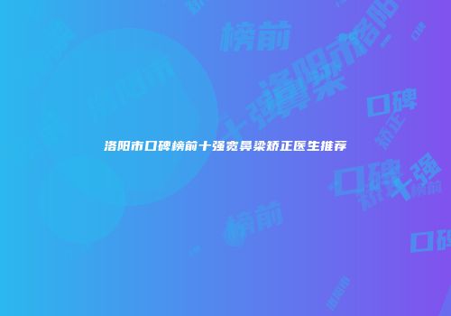 洛阳市口碑榜前十强宽鼻梁矫正医生推荐