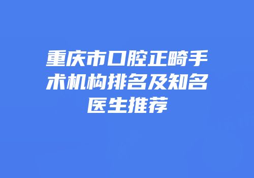 重庆市口腔正畸手术机构排名及知名医生推荐