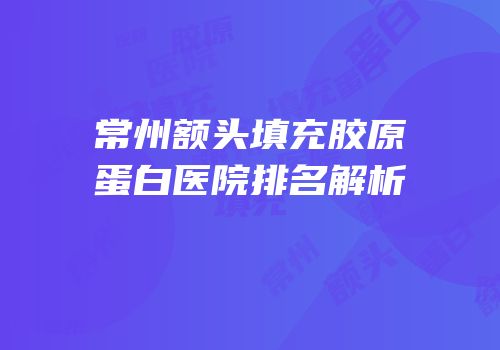 常州额头填充胶原蛋白医院排名解析