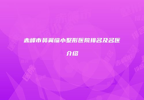 赤峰市鼻翼缩小整形医院排名及名医介绍