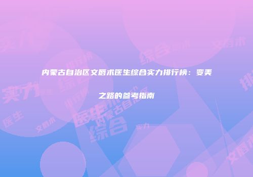 内蒙古自治区文唇术医生综合实力排行榜：变美之路的参考指南