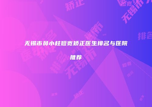 无锡市鼻小柱短宽矫正医生排名与医院推荐