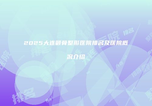 2025大连颧骨整形医院排名及医院概况介绍