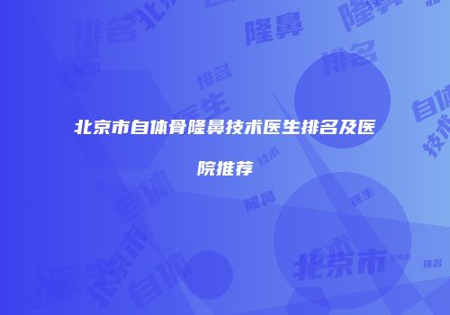 北京市自体骨隆鼻技术医生排名及医院推荐