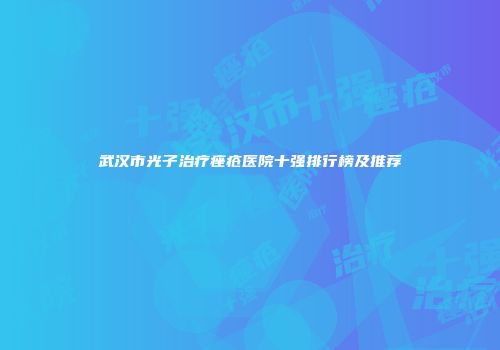 武汉市光子治疗痤疮医院十强排行榜及推荐