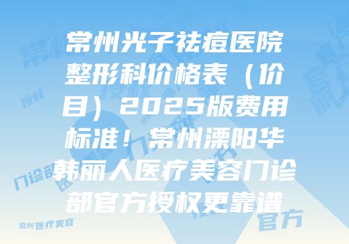 常州光子祛痘医院整形科价格表（价目）2025版费用标准！常州溧阳华韩丽人医疗美容门诊部官方授权更靠谱