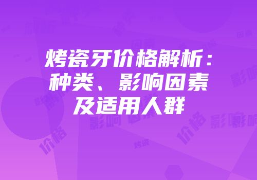 烤瓷牙价格解析：种类、影响因素及适用人群