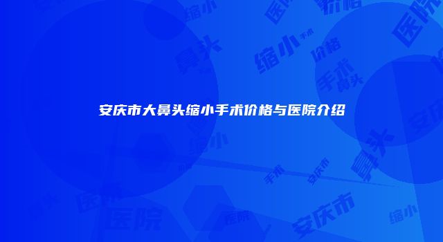 安庆市大鼻头缩小手术价格与医院介绍