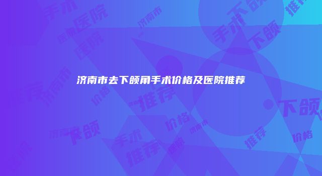 济南市去下颌角手术价格及医院推荐