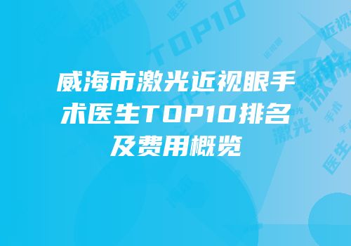 威海市激光近视眼手术医生TOP10排名及费用概览