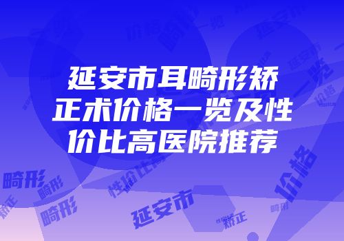 延安市耳畸形矫正术价格一览及性价比高医院推荐