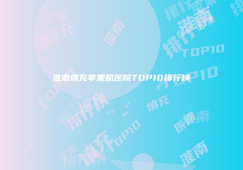 淮南填充苹果肌医院TOP10排行榜