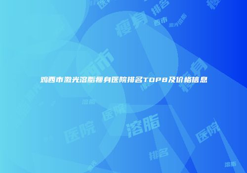 鸡西市激光溶脂瘦身医院排名TOP8及价格信息