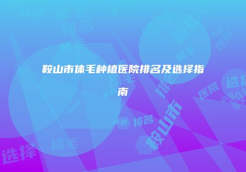 鞍山市体毛种植医院排名及选择指南