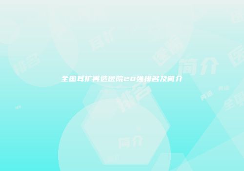 全国耳扩再造医院20强排名及简介