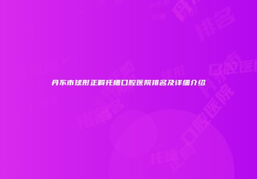丹东市球形正畸托槽口腔医院排名及详细介绍