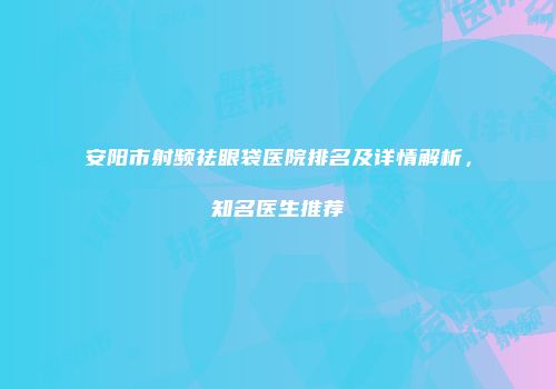 安阳市射频祛眼袋医院排名及详情解析，知名医生推荐